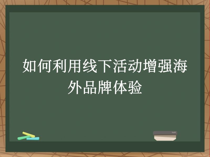 如何利用线下活动增强海外品牌体验