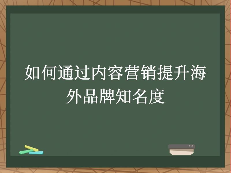 如何通过内容营销提升海外品牌知名度