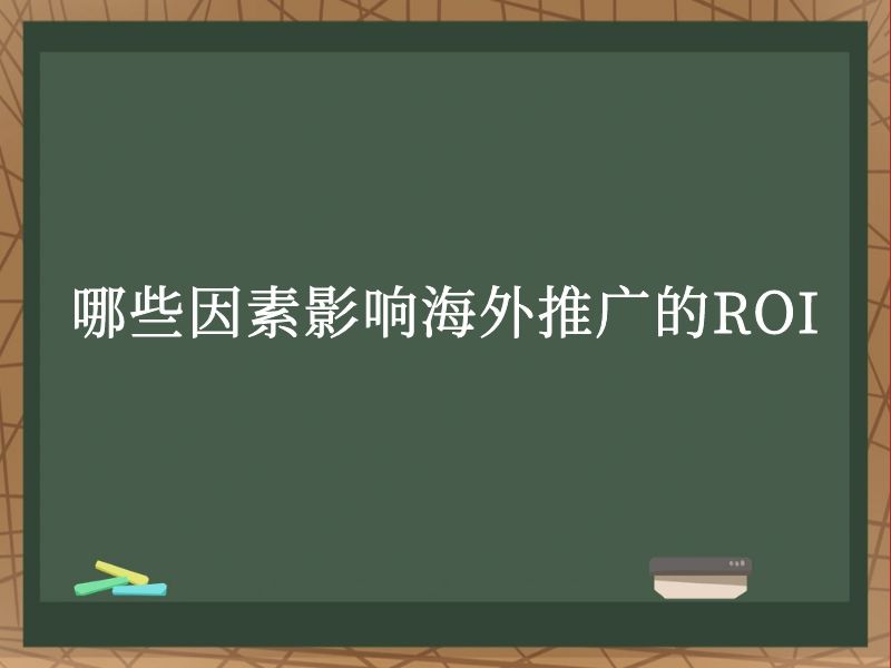 哪些因素影响海外推广的ROI