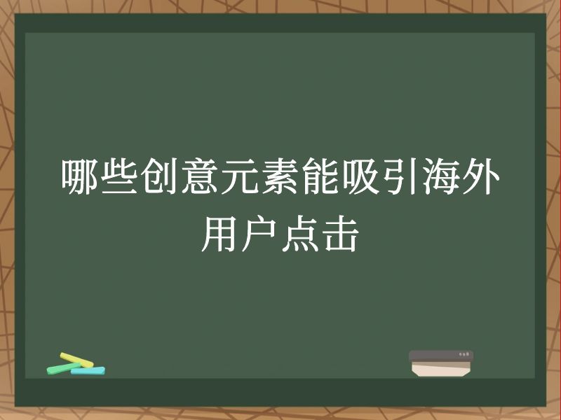 哪些创意元素能吸引海外用户点击