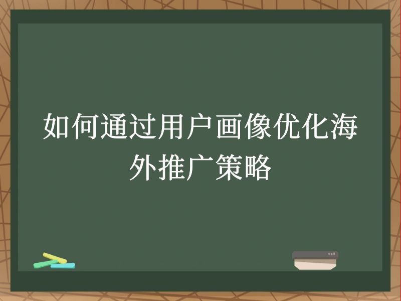 如何通过用户画像优化海外推广策略