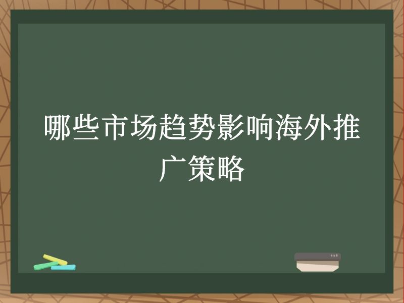 哪些市场趋势影响海外推广策略