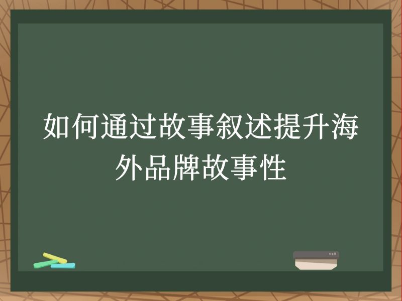 如何通过故事叙述提升海外品牌故事性