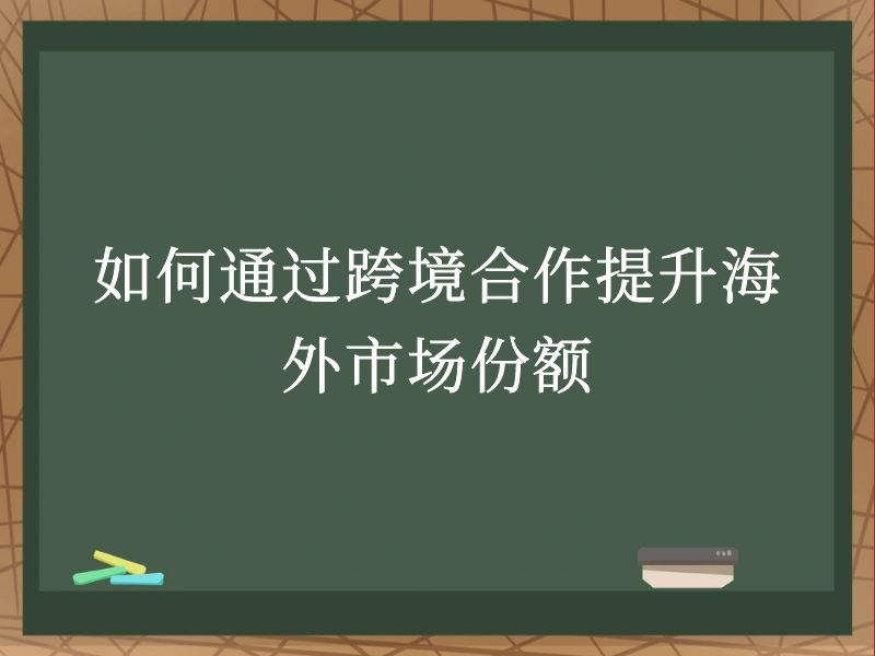 如何通过跨境合作提升海外市场份额