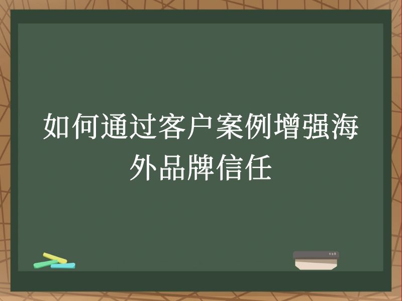 如何通过客户案例增强海外品牌信任