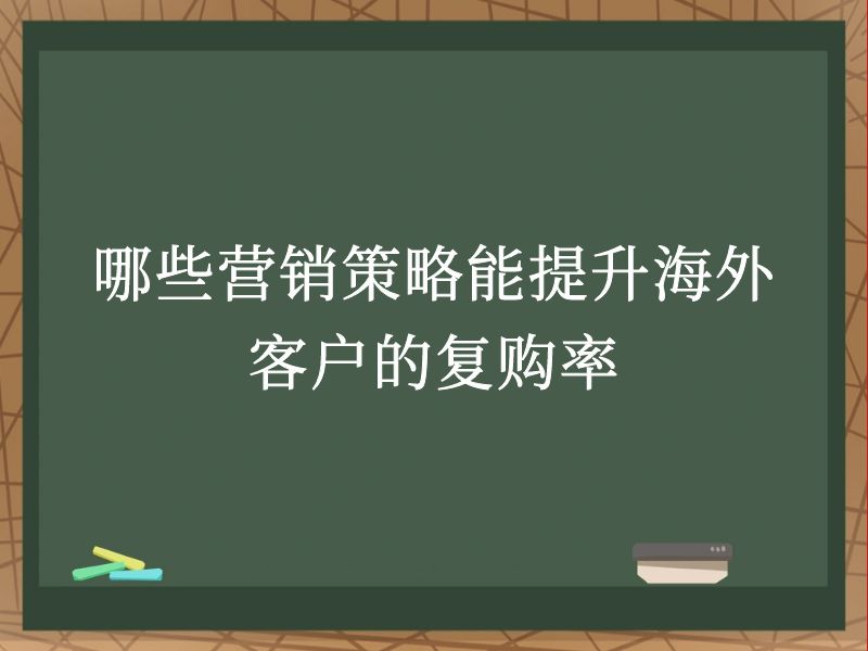 哪些营销策略能提升海外客户的复购率