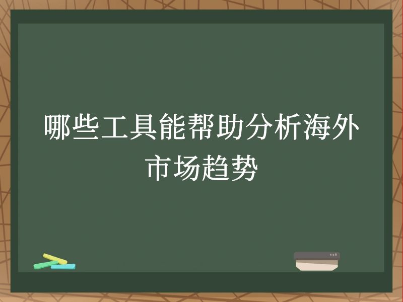 哪些工具能帮助分析海外市场趋势