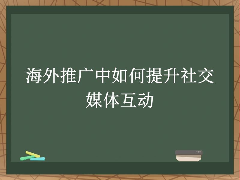 海外推广中如何提升社交媒体互动