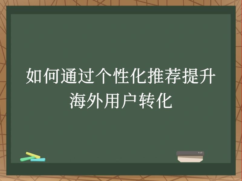 如何通过个性化推荐提升海外用户转化