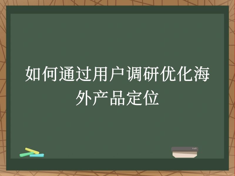 如何通过用户调研优化海外产品定位