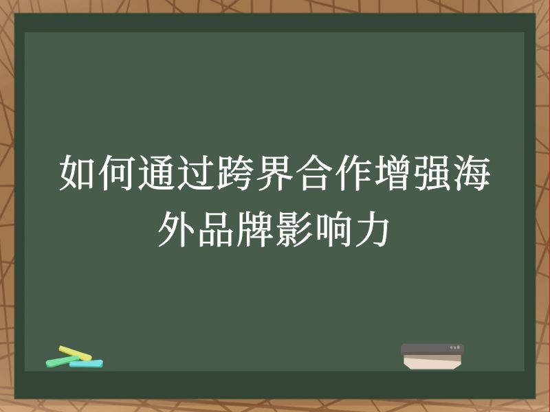 如何通过跨界合作增强海外品牌影响力