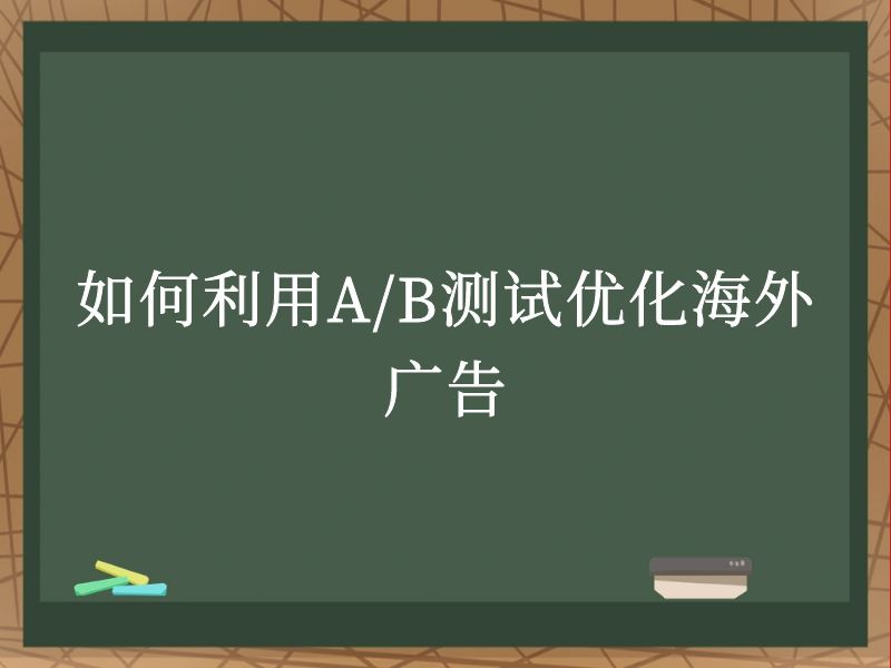 如何利用A/B测试优化海外广告