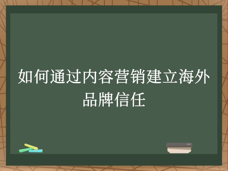 如何通过内容营销建立海外品牌信任
