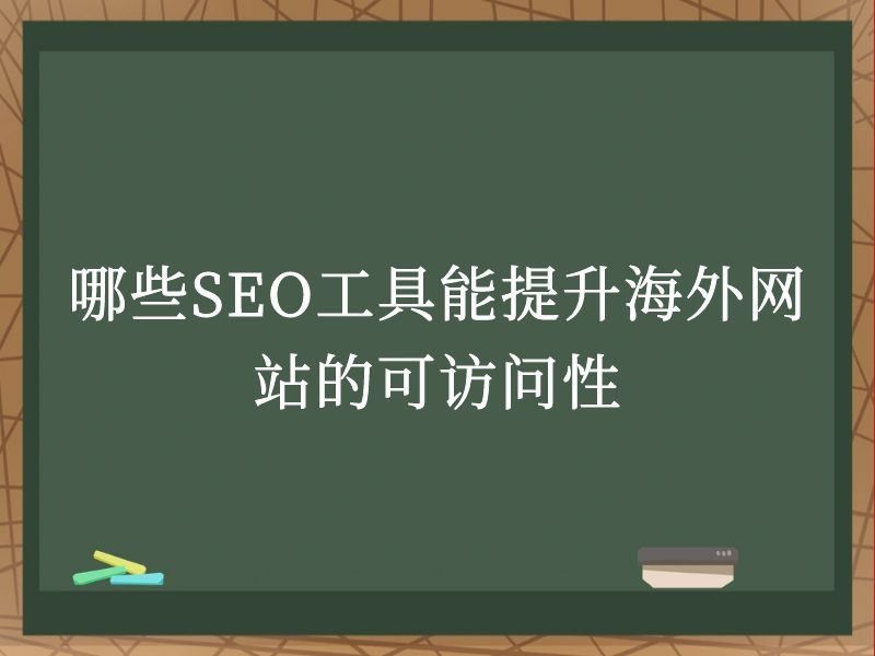 哪些SEO工具能提升海外网站的可访问性