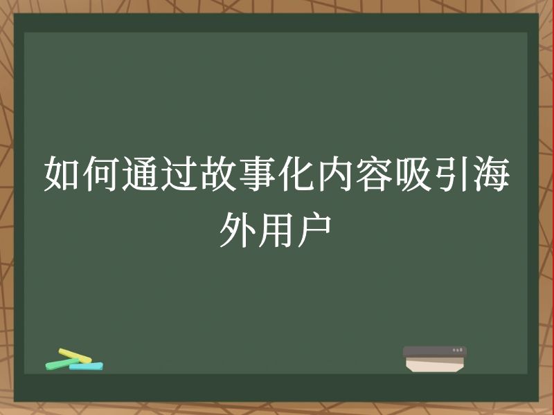 如何通过故事化内容吸引海外用户