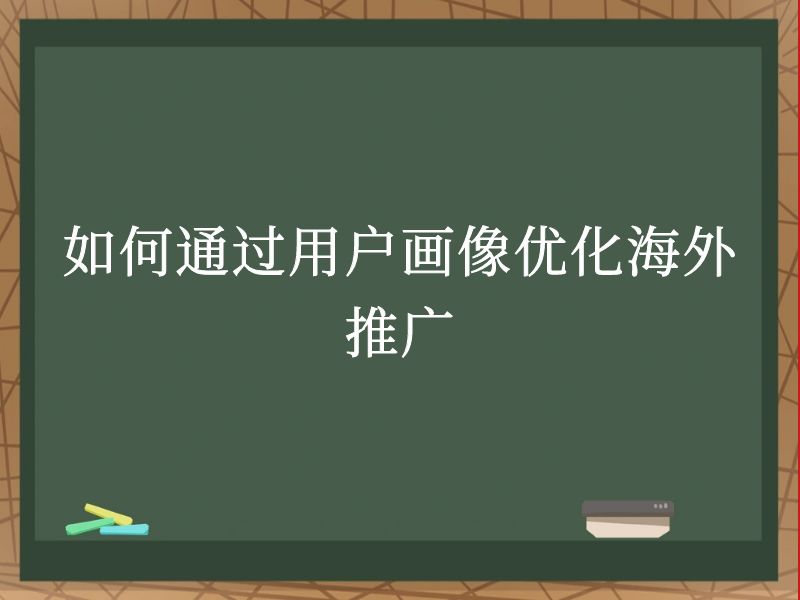 如何通过用户画像优化海外推广