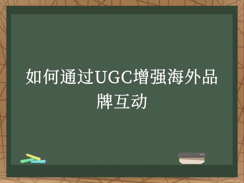 如何通过UGC增强海外品牌互动