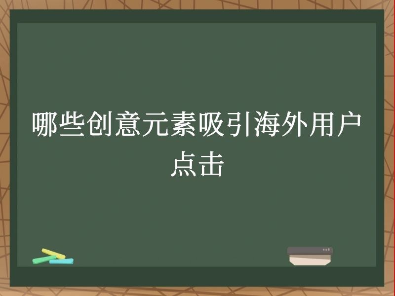 哪些创意元素吸引海外用户点击