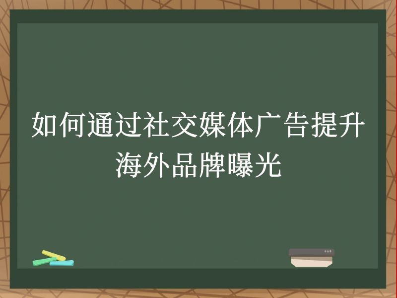 如何通过社交媒体广告提升海外品牌曝光