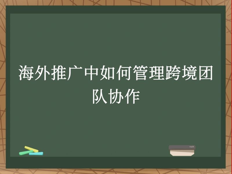 海外推广中如何管理跨境团队协作