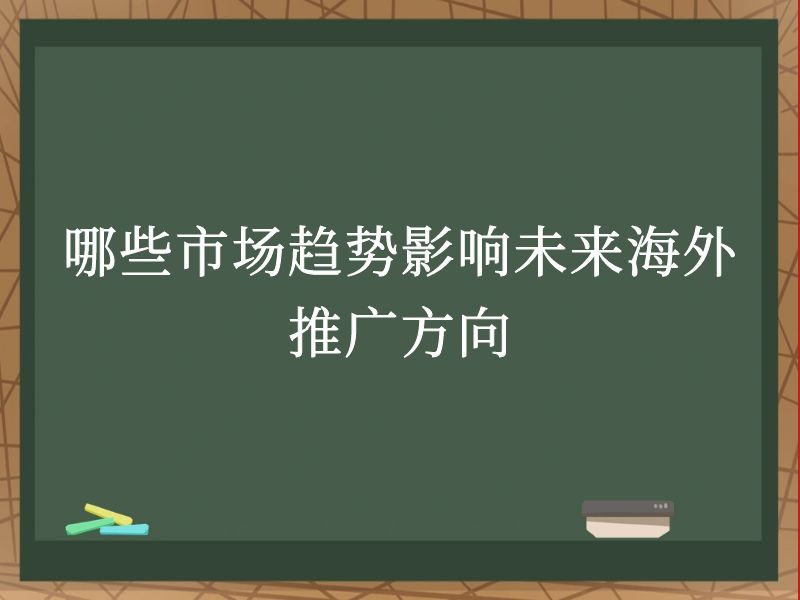 哪些市场趋势影响未来海外推广方向