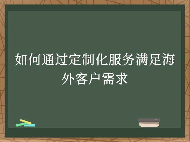 如何通过定制化服务满足海外客户需求