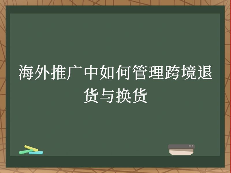 海外推广中如何管理跨境退货与换货