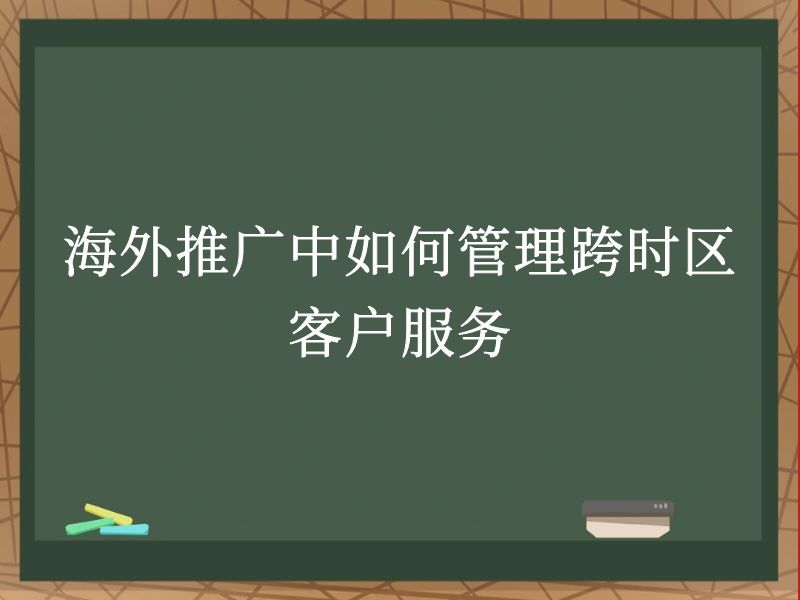 海外推广中如何管理跨时区客户服务