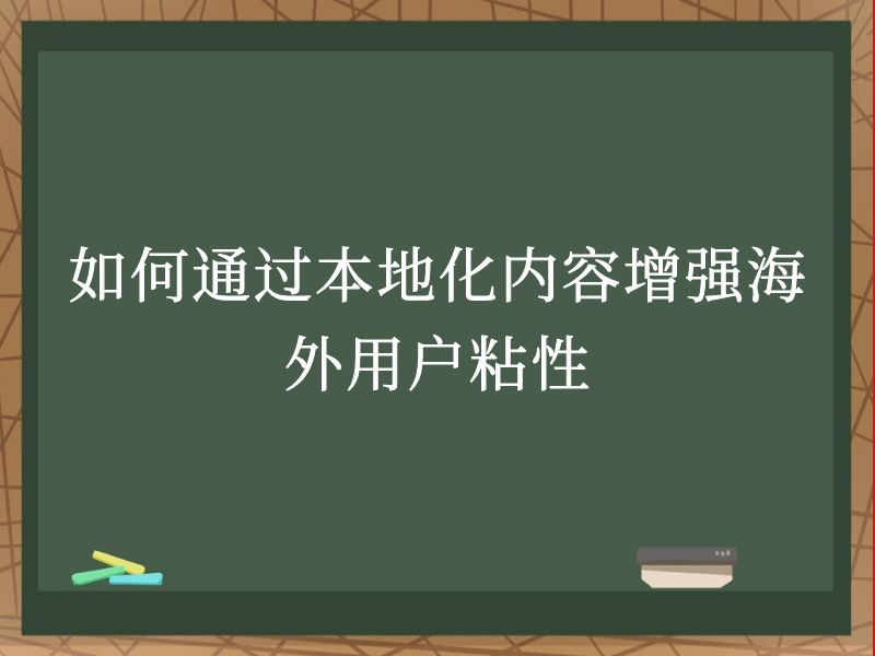 如何通过本地化内容增强海外用户粘性