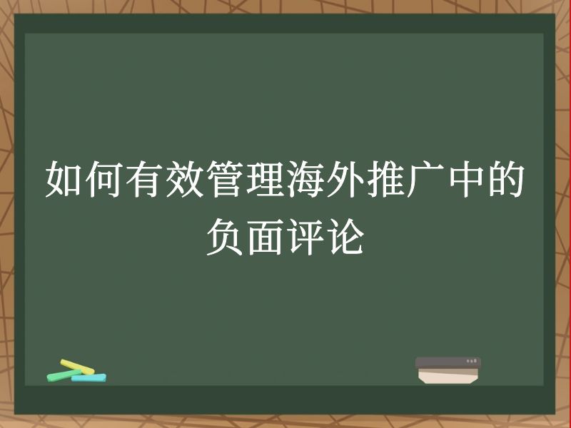 如何有效管理海外推广中的负面评论