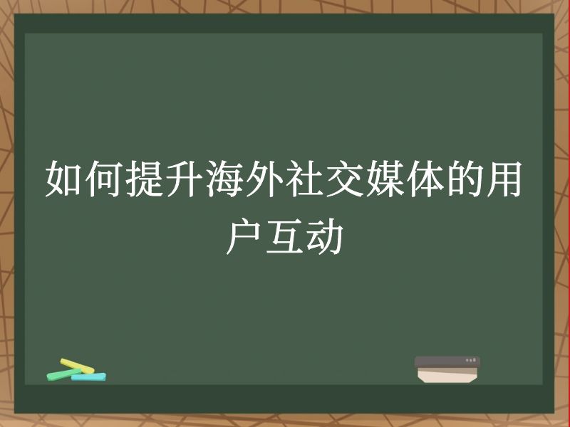 如何提升海外社交媒体的用户互动