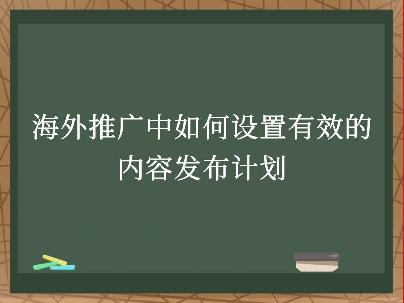 海外推广中如何设置有效的内容发布计划