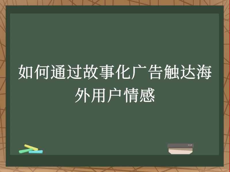 如何通过故事化广告触达海外用户情感