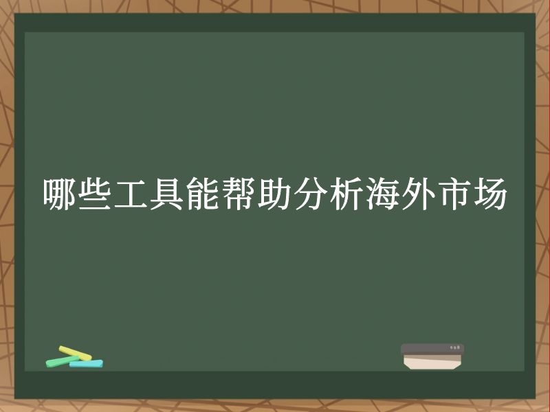 哪些工具能帮助分析海外市场