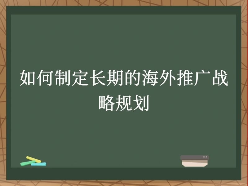 如何制定长期的海外推广战略规划