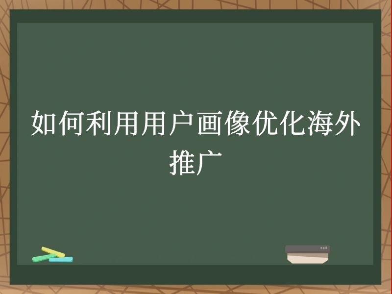 如何利用用户画像优化海外推广