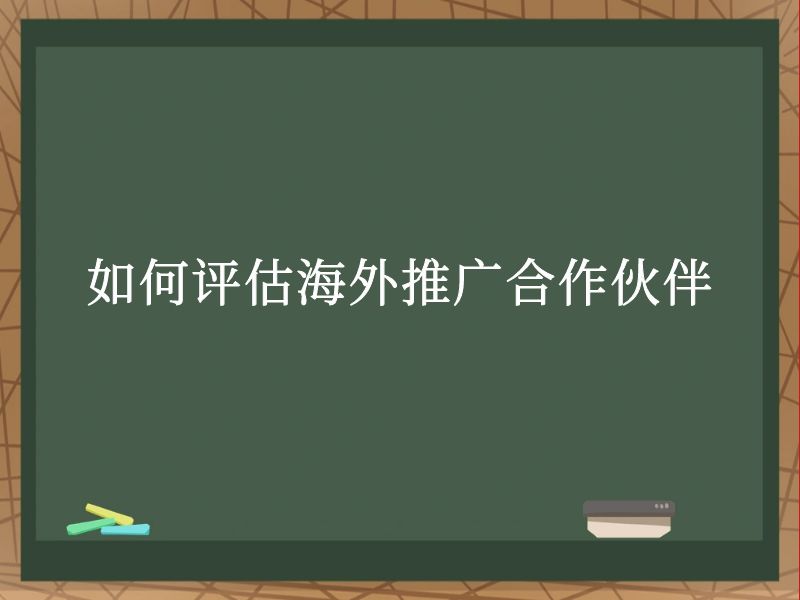 如何评估海外推广合作伙伴