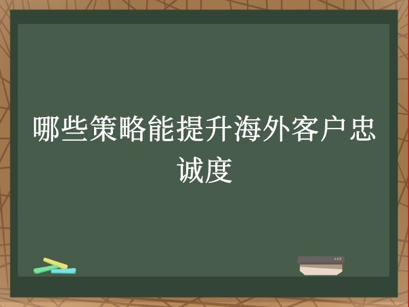 哪些策略能提升海外客户忠诚度