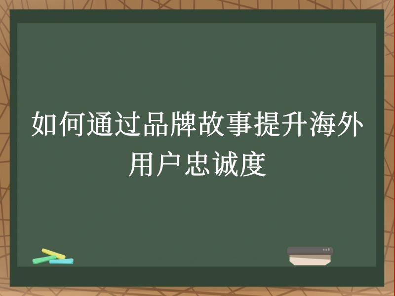 如何通过品牌故事提升海外用户忠诚度