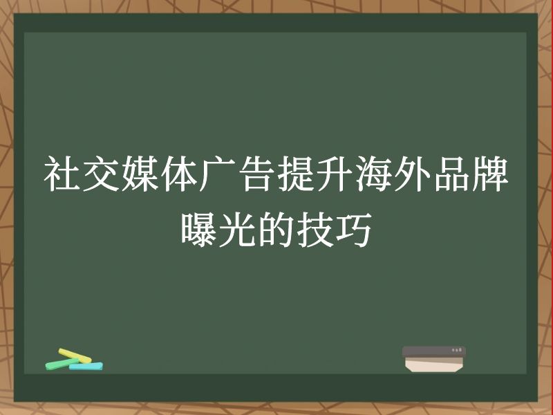 社交媒体广告提升海外品牌曝光的技巧