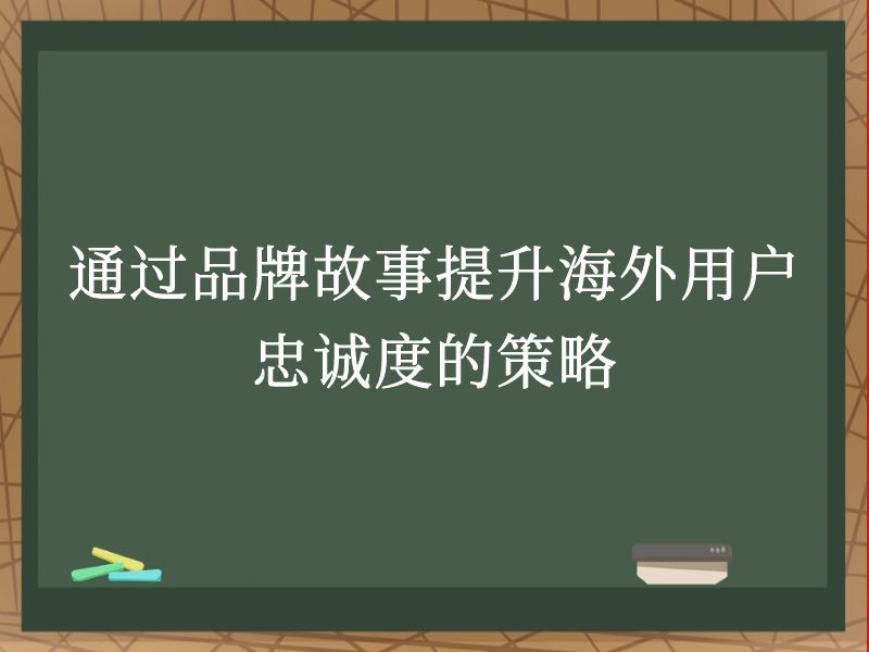 通过品牌故事提升海外用户忠诚度的策略