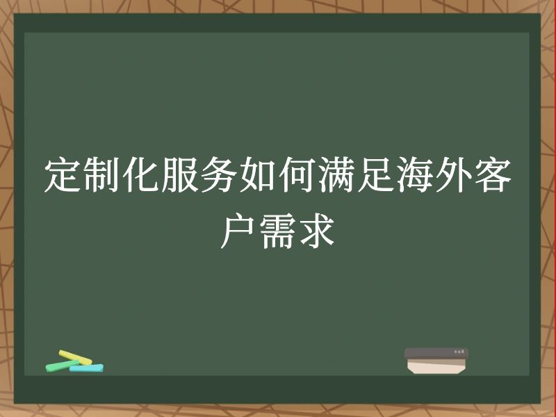 定制化服务如何满足海外客户需求