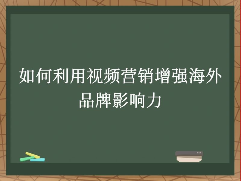 如何利用视频营销增强海外品牌影响力