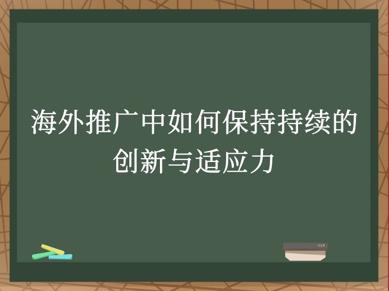 海外推广中如何保持持续的创新与适应力