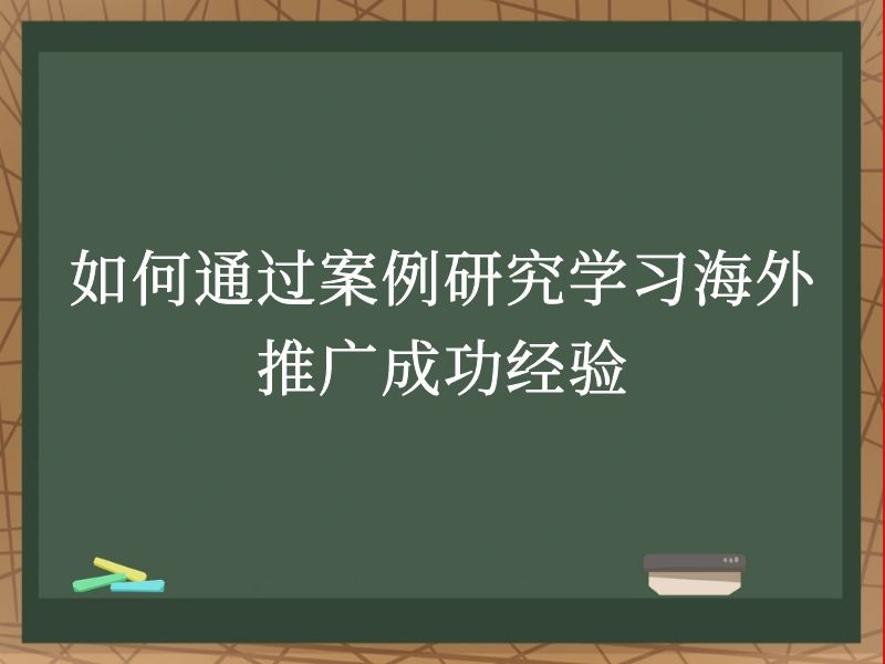 如何通过案例研究学习海外推广成功经验