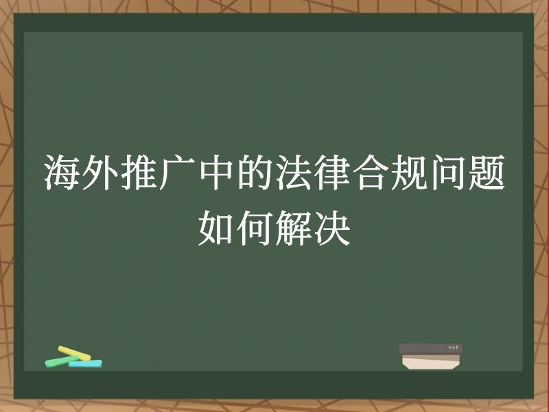 海外推广中的法律合规问题如何解决