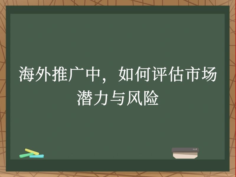 海外推广中，如何评估市场潜力与风险