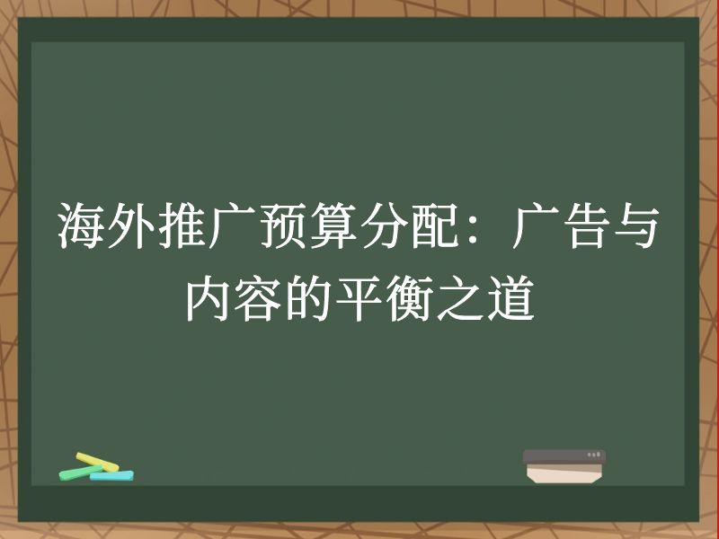 海外推广预算分配：广告与内容的平衡之道