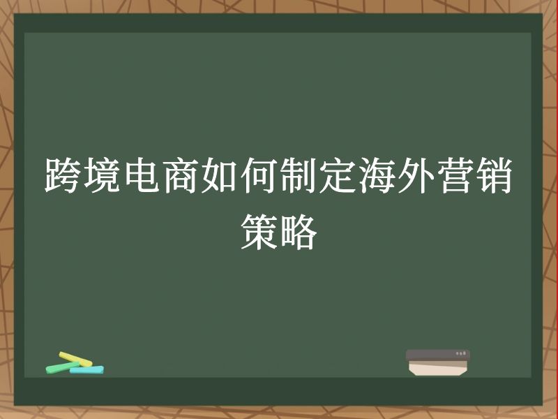 跨境电商如何制定海外营销策略