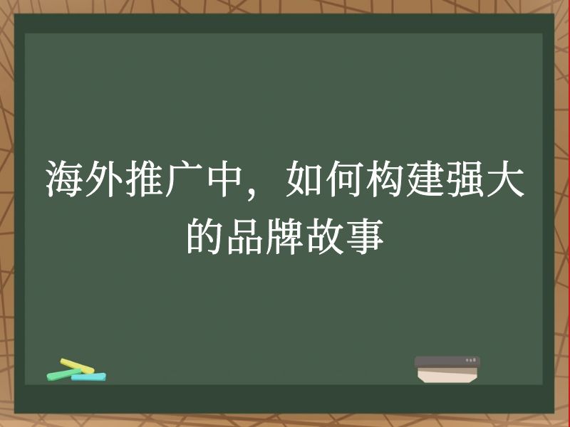 海外推广中，如何构建强大的品牌故事